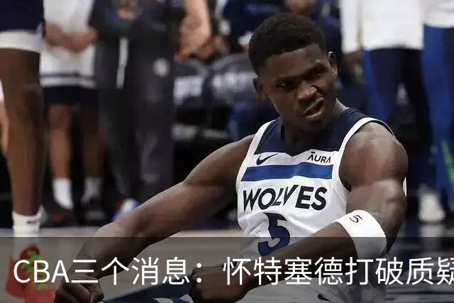 CBA三个消息：怀特塞德打破质疑，郭艾伦正式签约，范子铭申请交易